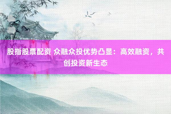 股指股票配资 众融众投优势凸显：高效融资，共创投资新生态