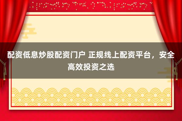 配资低息炒股配资门户 正规线上配资平台，安全高效投资之选