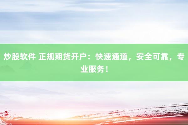 炒股软件 正规期货开户：快速通道，安全可靠，专业服务！