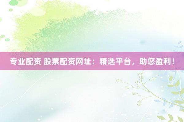 专业配资 股票配资网址：精选平台，助您盈利！