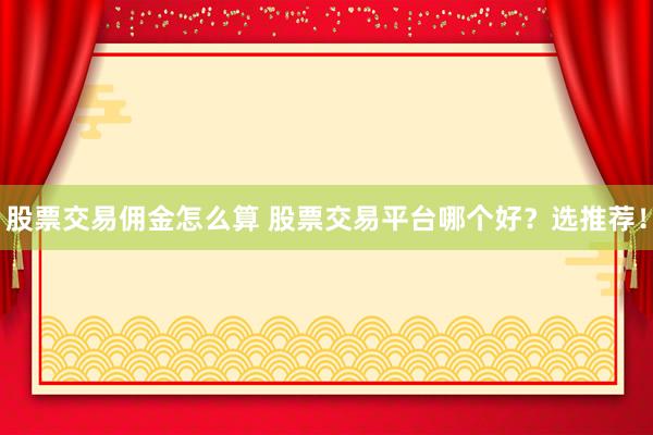 股票交易佣金怎么算 股票交易平台哪个好？选推荐！