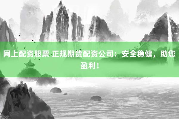 网上配资股票 正规期货配资公司：安全稳健，助您盈利！