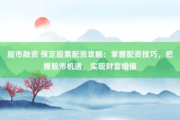 股市融资 保定股票配资攻略：掌握配资技巧，把握股市机遇，实现财富增值