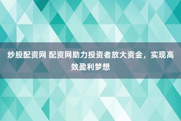 炒股配资网 配资网助力投资者放大资金，实现高效盈利梦想