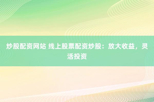炒股配资网站 线上股票配资炒股：放大收益，灵活投资