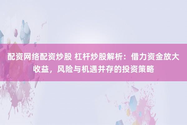 配资网络配资炒股 杠杆炒股解析：借力资金放大收益，风险与机遇并存的投资策略
