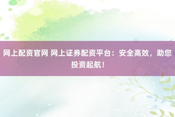 网上配资官网 网上证券配资平台：安全高效，助您投资起航！