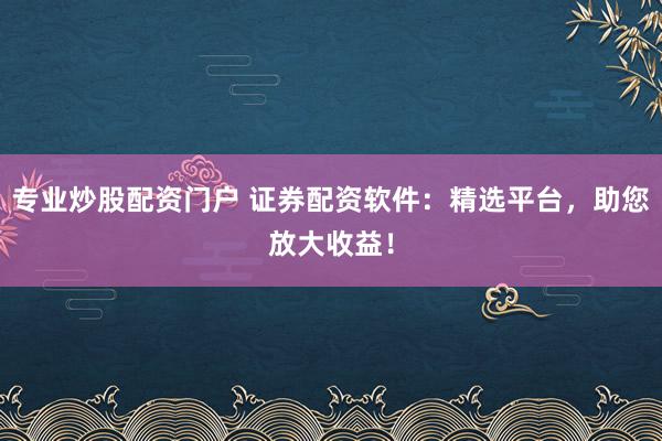 专业炒股配资门户 证券配资软件：精选平台，助您放大收益！