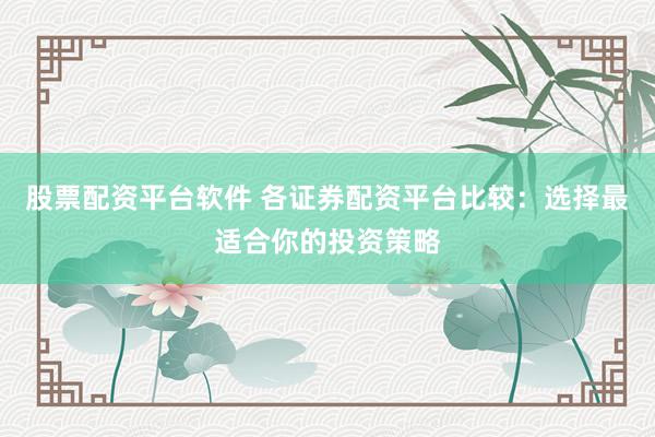 股票配资平台软件 各证券配资平台比较：选择最适合你的投资策略