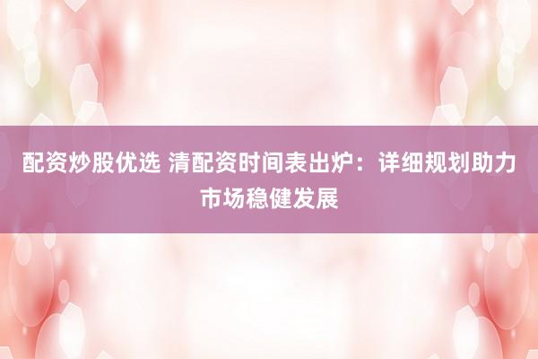 配资炒股优选 清配资时间表出炉：详细规划助力市场稳健发展
