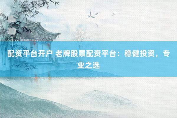 配资平台开户 老牌股票配资平台：稳健投资，专业之选