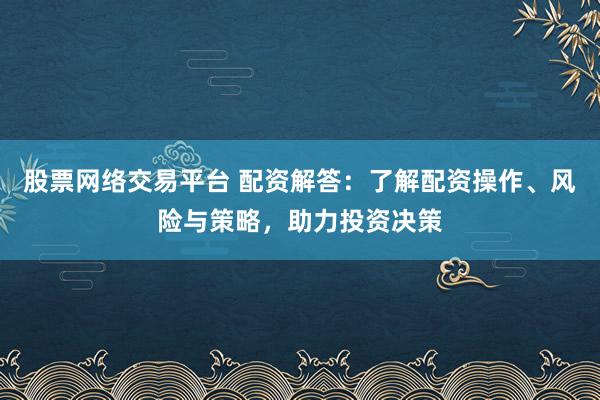 股票网络交易平台 配资解答：了解配资操作、风险与策略，助力投资决策