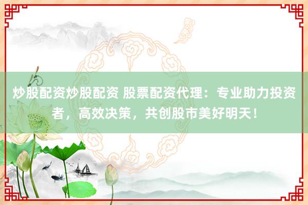 炒股配资炒股配资 股票配资代理：专业助力投资者，高效决策，共创股市美好明天！