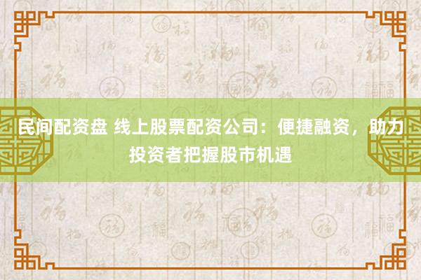 民间配资盘 线上股票配资公司：便捷融资，助力投资者把握股市机遇