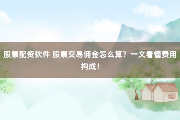股票配资软件 股票交易佣金怎么算？一文看懂费用构成！