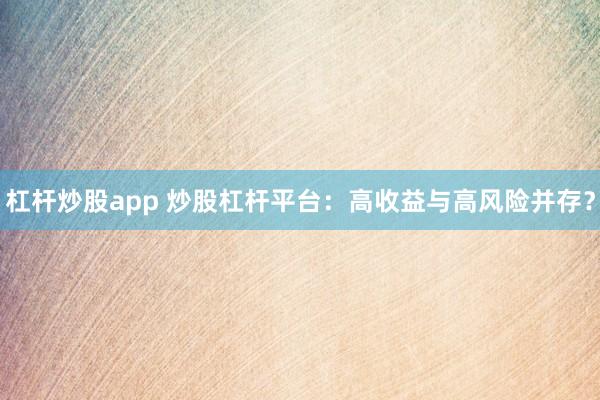 杠杆炒股app 炒股杠杆平台：高收益与高风险并存？