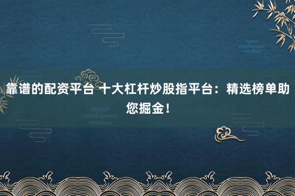 靠谱的配资平台 十大杠杆炒股指平台：精选榜单助您掘金！