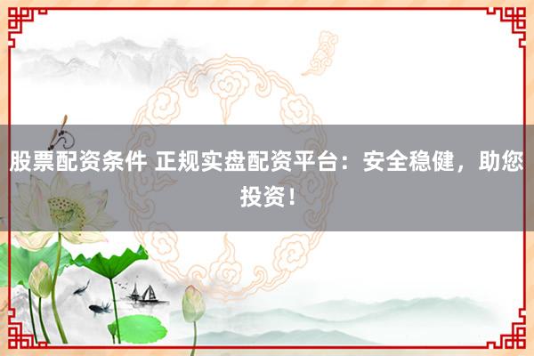股票配资条件 正规实盘配资平台：安全稳健，助您投资！