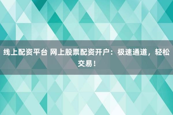 线上配资平台 网上股票配资开户：极速通道，轻松交易！
