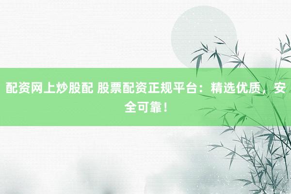 配资网上炒股配 股票配资正规平台：精选优质，安全可靠！