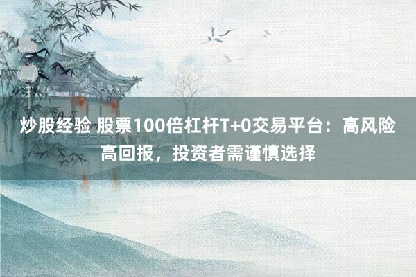 炒股经验 股票100倍杠杆T+0交易平台：高风险高回报，投资者需谨慎选择