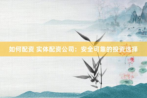 如何配资 实体配资公司：安全可靠的投资选择