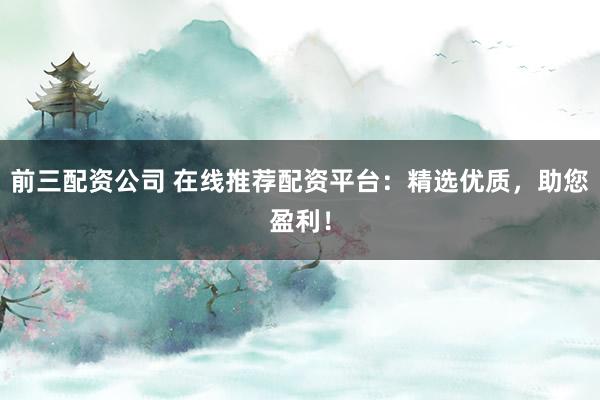 前三配资公司 在线推荐配资平台：精选优质，助您盈利！