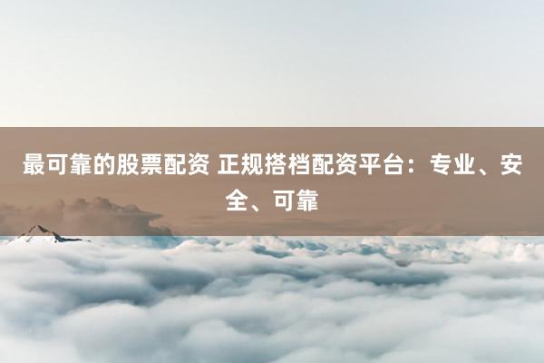 最可靠的股票配资 正规搭档配资平台：专业、安全、可靠