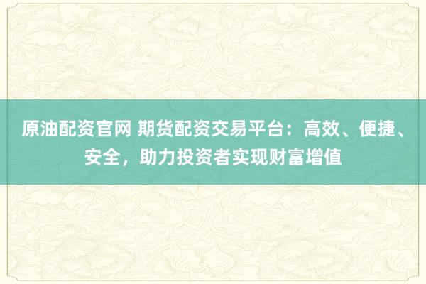 原油配资官网 期货配资交易平台：高效、便捷、安全，助力投资者实现财富增值