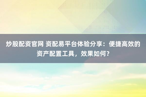 炒股配资官网 资配易平台体验分享：便捷高效的资产配置工具，效果如何？