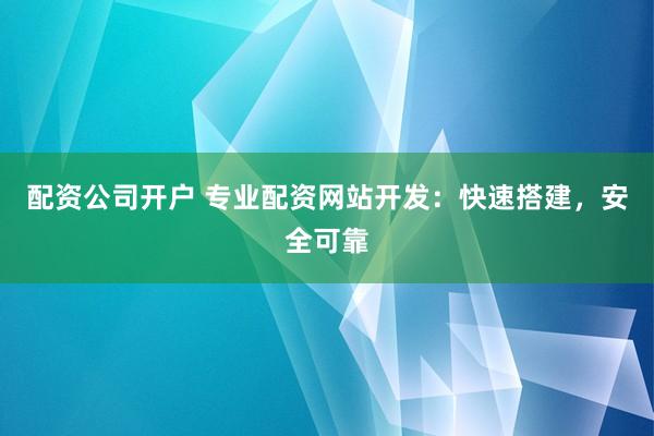配资公司开户 专业配资网站开发：快速搭建，安全可靠