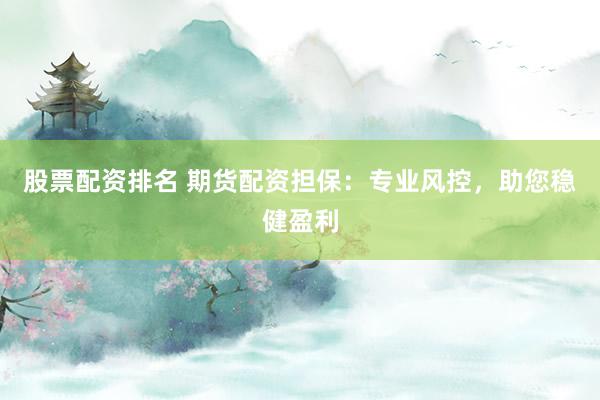 股票配资排名 期货配资担保：专业风控，助您稳健盈利
