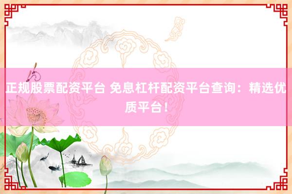 正规股票配资平台 免息杠杆配资平台查询：精选优质平台！