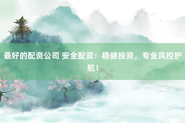 最好的配资公司 安全配资：稳健投资，专业风控护航！