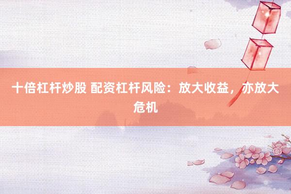 十倍杠杆炒股 配资杠杆风险：放大收益，亦放大危机