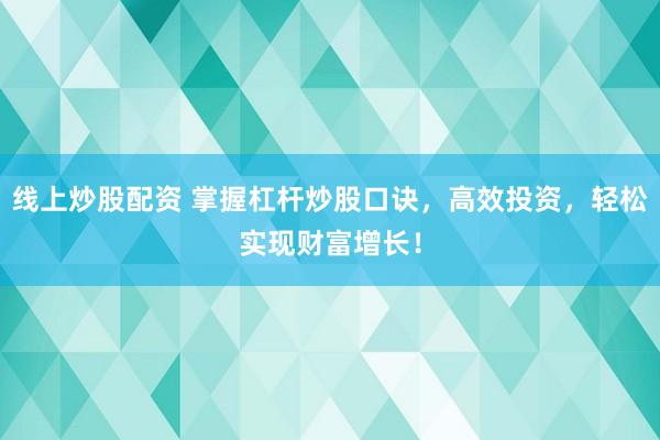 线上炒股配资 掌握杠杆炒股口诀，高效投资，轻松实现财富增长！