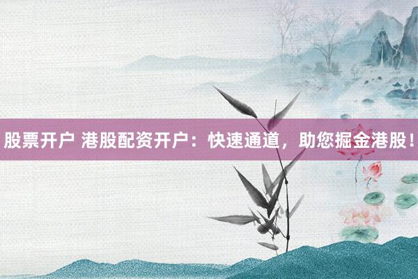 股票开户 港股配资开户：快速通道，助您掘金港股！