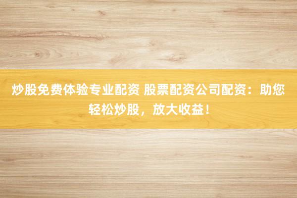 炒股免费体验专业配资 股票配资公司配资：助您轻松炒股，放大收益！