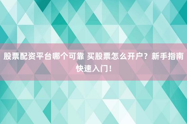 股票配资平台哪个可靠 买股票怎么开户？新手指南快速入门！