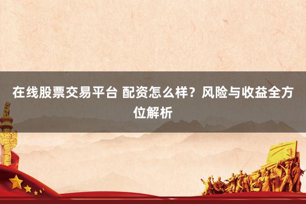 在线股票交易平台 配资怎么样？风险与收益全方位解析