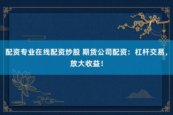 配资专业在线配资炒股 期货公司配资：杠杆交易，放大收益！