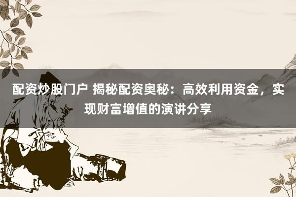配资炒股门户 揭秘配资奥秘：高效利用资金，实现财富增值的演讲分享