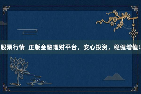 股票行情  正版金融理财平台，安心投资，稳健增值！