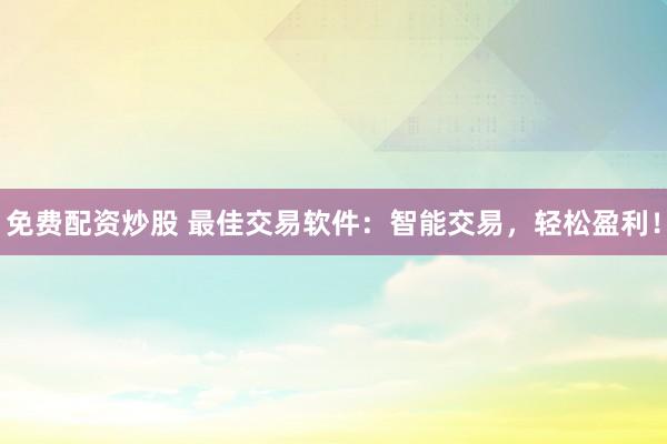 免费配资炒股 最佳交易软件：智能交易，轻松盈利！