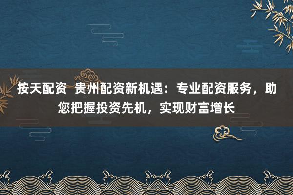 按天配资  贵州配资新机遇：专业配资服务，助您把握投资先机，实现财富增长