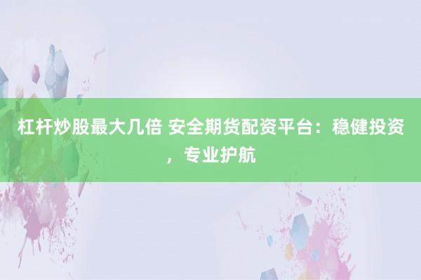 杠杆炒股最大几倍 安全期货配资平台：稳健投资，专业护航