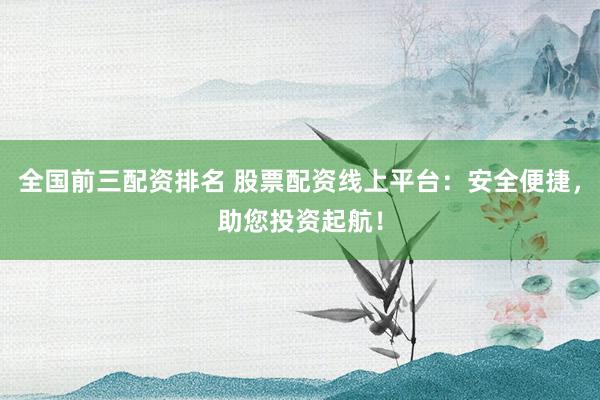 全国前三配资排名 股票配资线上平台：安全便捷，助您投资起航！