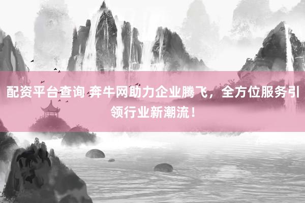 配资平台查询 奔牛网助力企业腾飞，全方位服务引领行业新潮流！