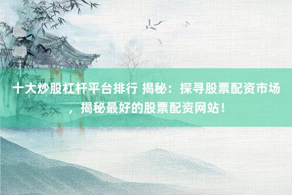 十大炒股杠杆平台排行 揭秘：探寻股票配资市场，揭秘最好的股票配资网站！