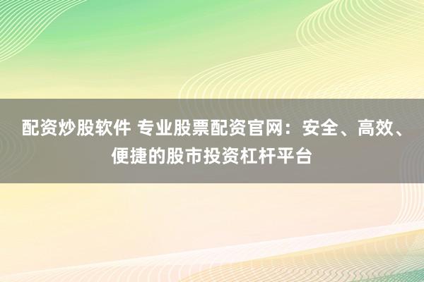 配资炒股软件 专业股票配资官网：安全、高效、便捷的股市投资杠杆平台